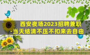 西安夜场2023招聘兼职-当天结清不压不扣来去自由